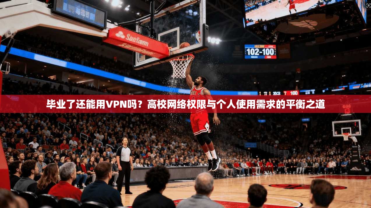 毕业了还能用VPN吗？高校网络权限与个人使用需求的平衡之道