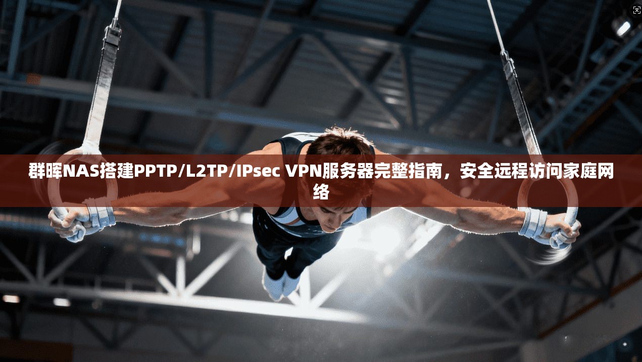群晖NAS搭建PPTP/L2TP/IPsec VPN服务器完整指南，安全远程访问家庭网络