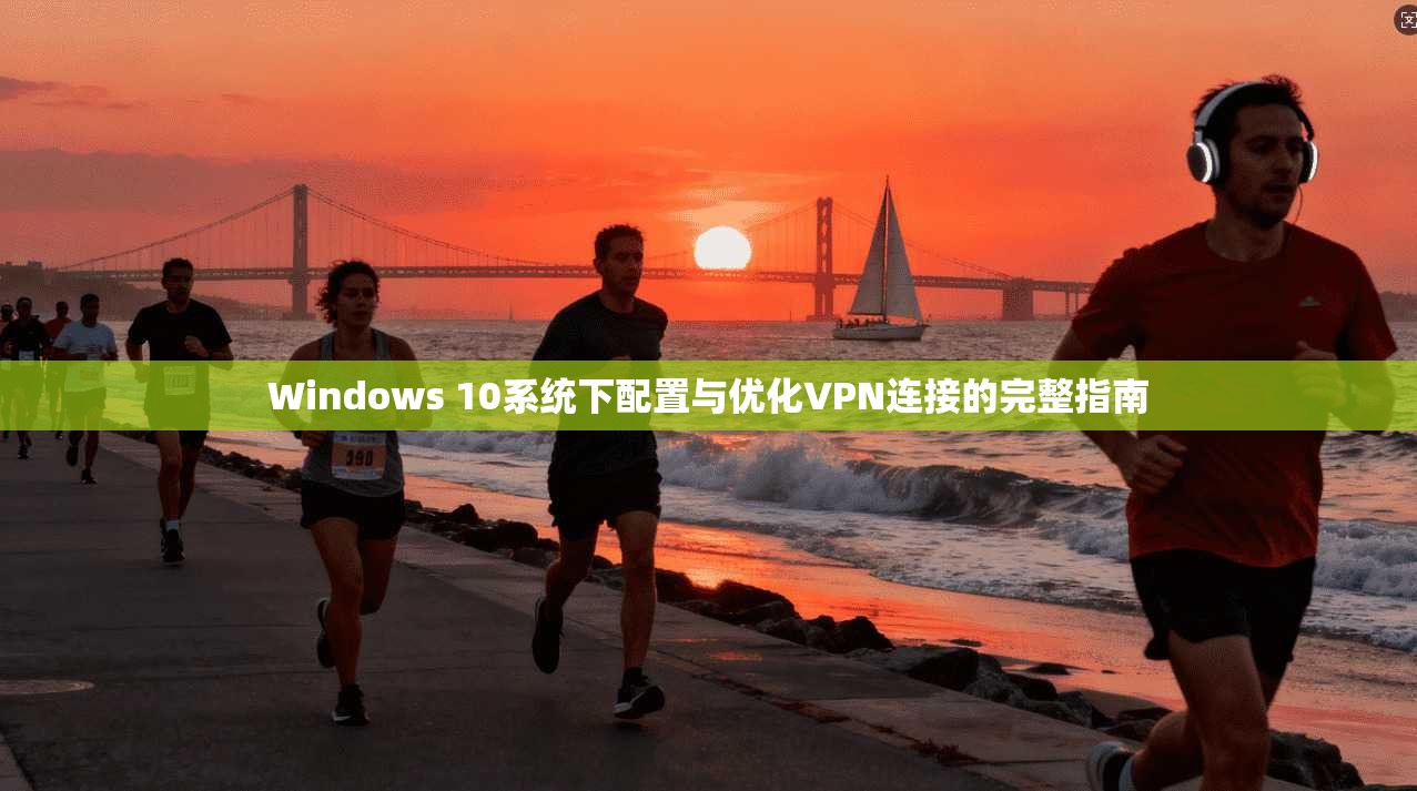Windows 10系统下配置与优化VPN连接的完整指南