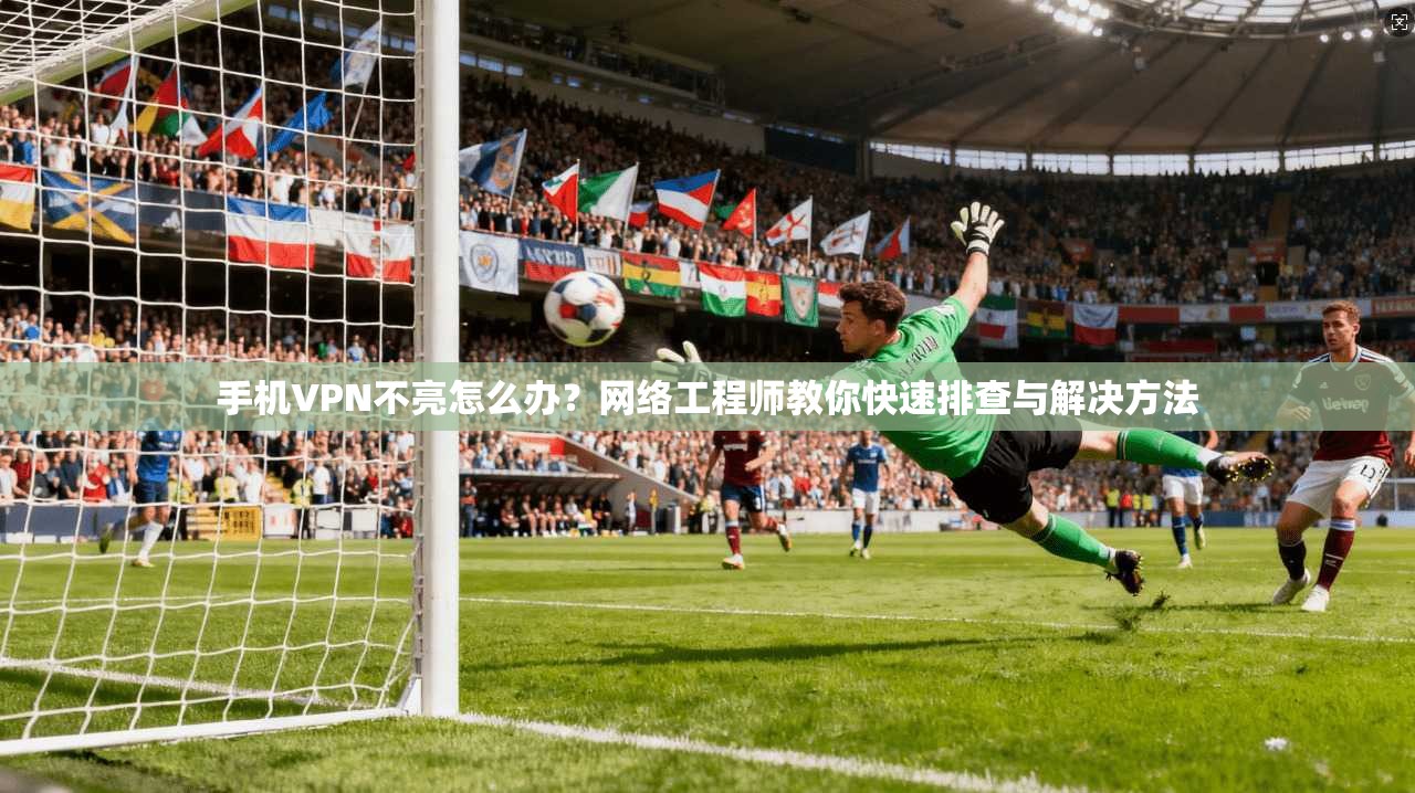 手机VPN不亮怎么办?网络工程师教你快速排查与解决方法 手机VPN不亮怎么办?网络工程师教你快速排查与解决方法