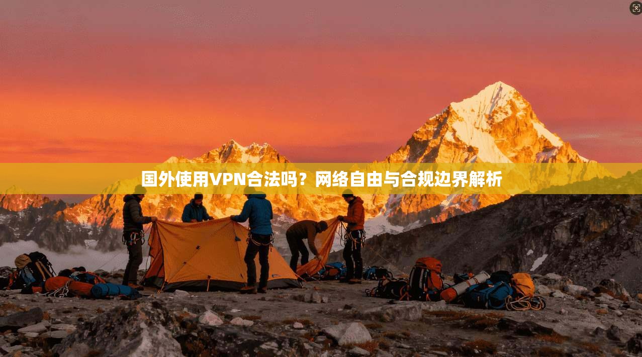国外使用VPN合法吗？网络自由与合规边界解析