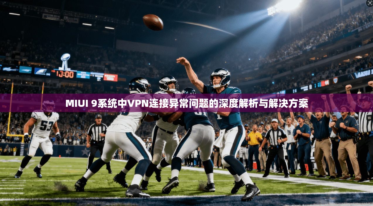 MIUI 9系统中VPN连接异常问题的深度解析与解决方案