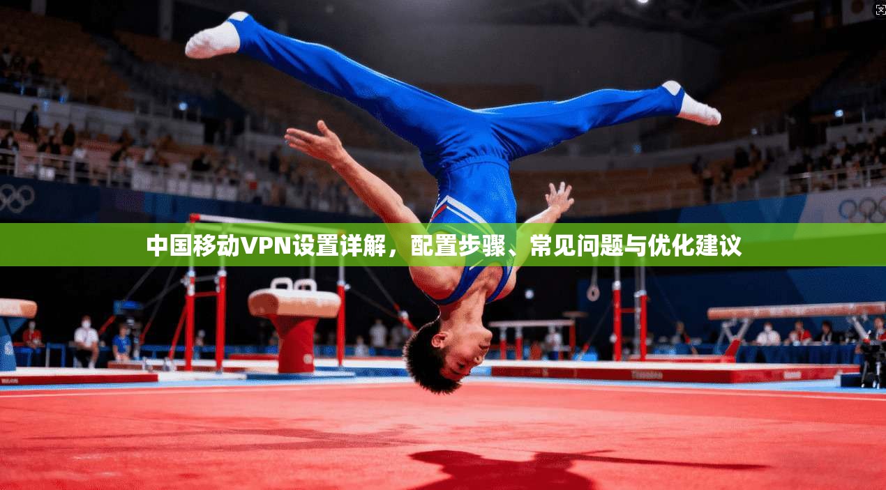 中国移动VPN设置详解,配置步骤、常见问题与优化建议 中国移动VPN设置详解,配置步骤、常见问题与优化建议