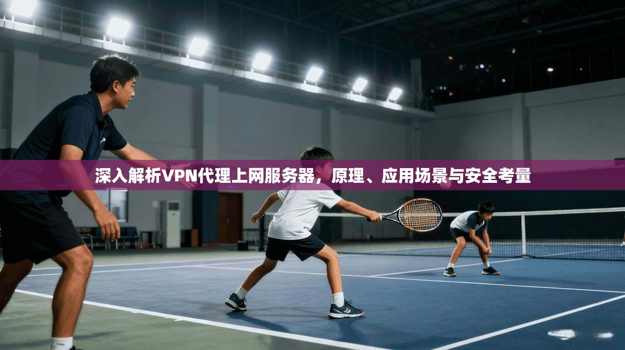 深入解析VPN代理上网服务器，原理、应用场景与安全考量