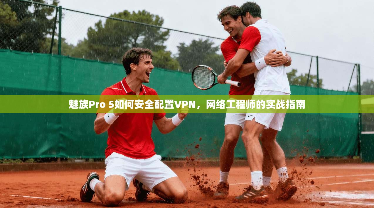魅族Pro 5如何安全配置VPN，网络工程师的实战指南