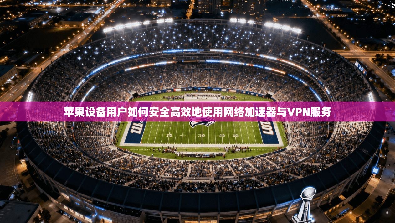 苹果设备用户如何安全高效地使用网络加速器与VPN服务