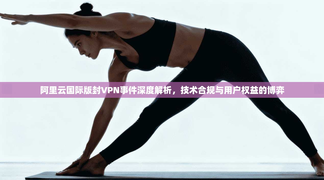 阿里云国际版封VPN事件深度解析，技术合规与用户权益的博弈