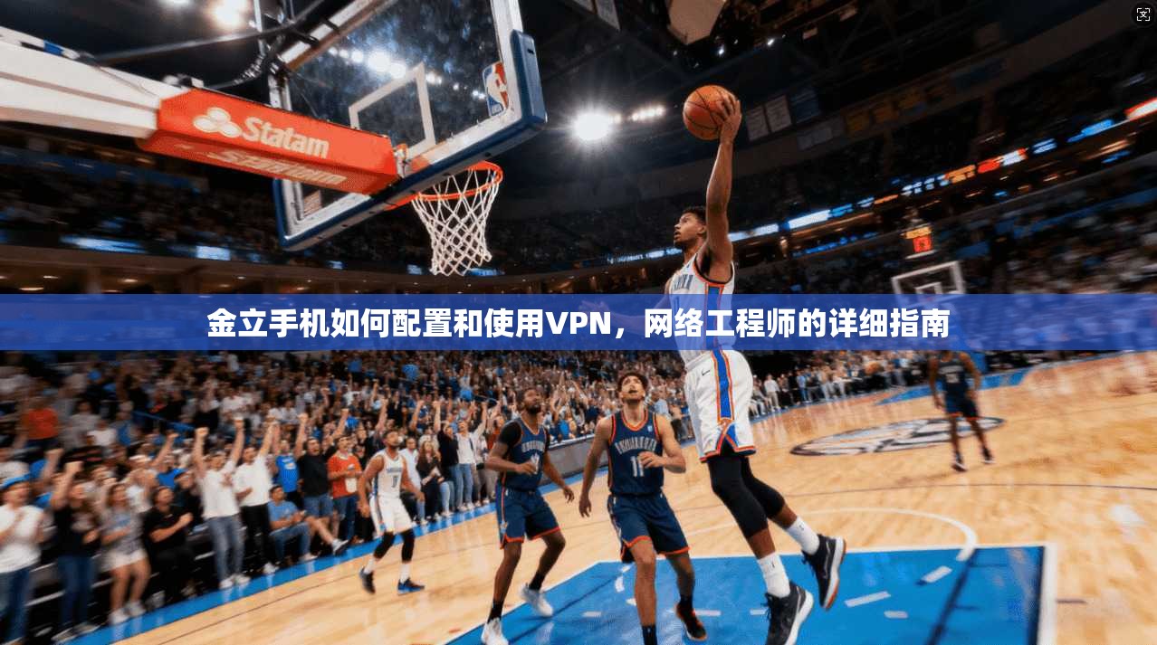 金立手机如何配置和使用VPN，网络工程师的详细指南