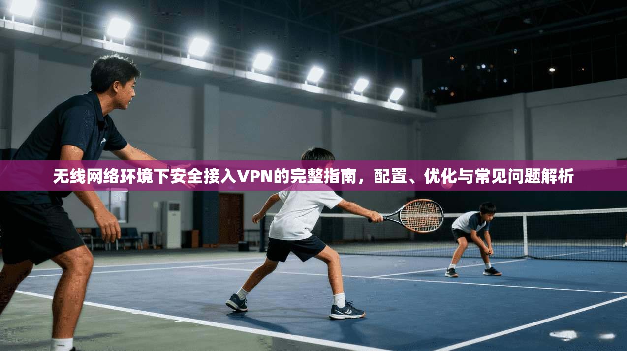 无线网络环境下安全接入VPN的完整指南，配置、优化与常见问题解析