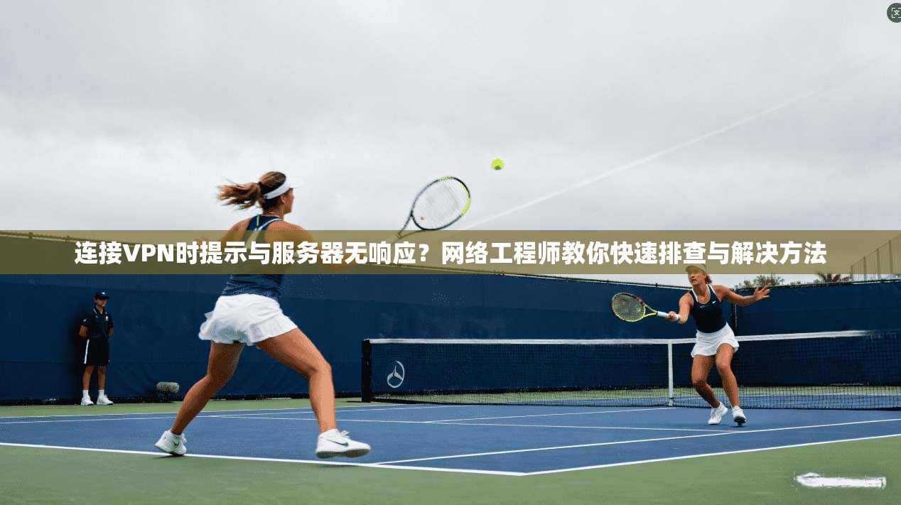 连接VPN时提示与服务器无响应？网络工程师教你快速排查与解决方法