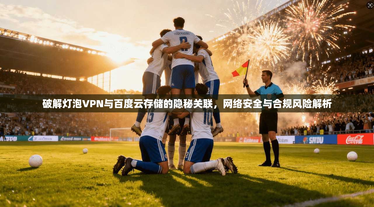 破解灯泡VPN与百度云存储的隐秘关联,网络安全与合规风险解析 破解灯泡VPN与百度云存储的隐秘关联,网络安全与合规风险解析