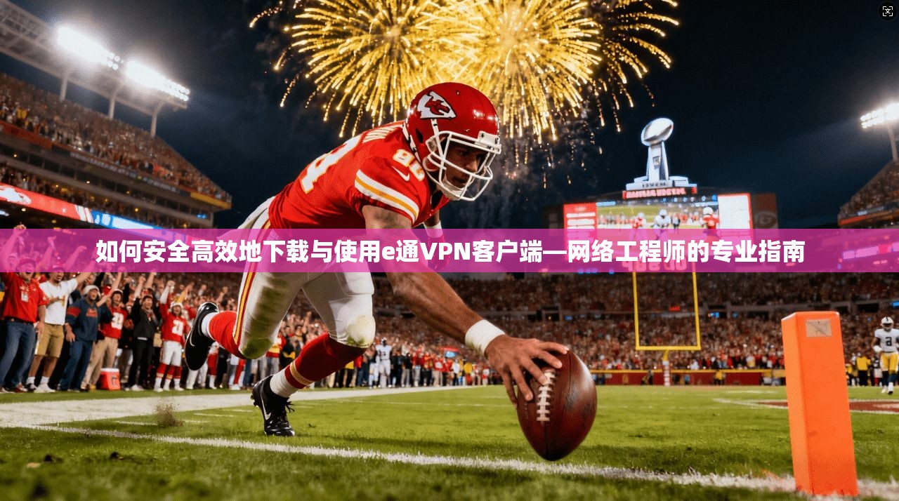 如何安全高效地下载与使用e通VPN客户端—网络工程师的专业指南