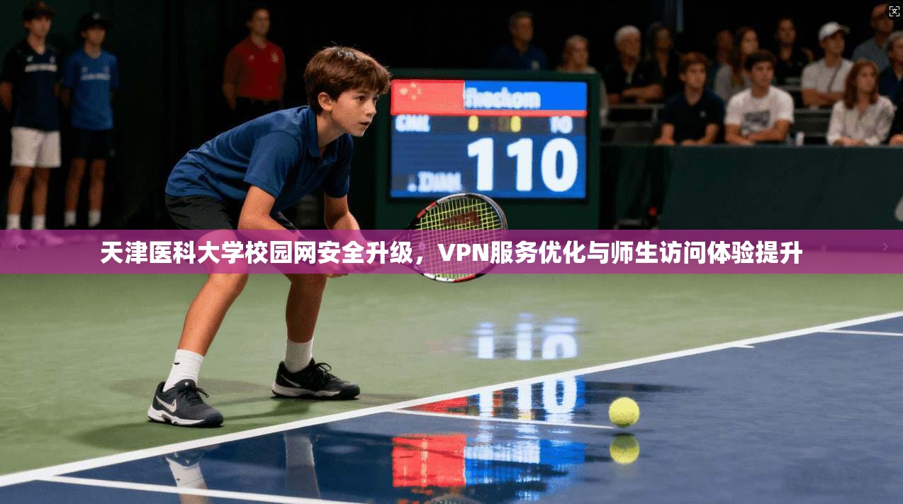 天津医科大学校园网安全升级，VPN服务优化与师生访问体验提升