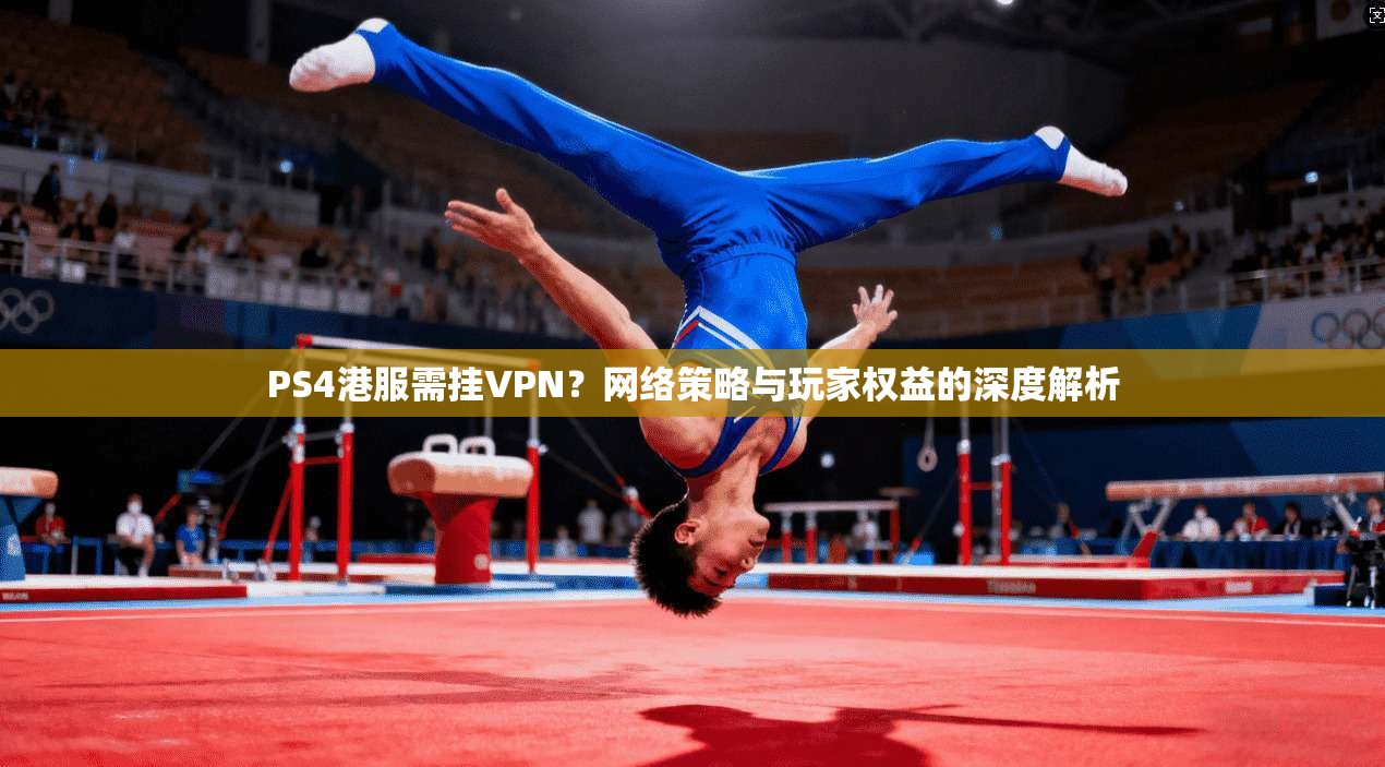 PS4港服需挂VPN？网络策略与玩家权益的深度解析