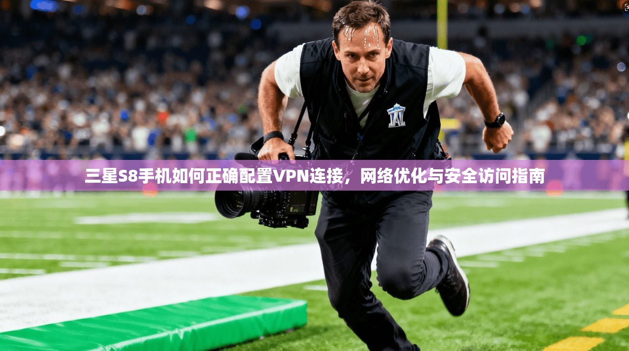 三星S8手机如何正确配置VPN连接，网络优化与安全访问指南