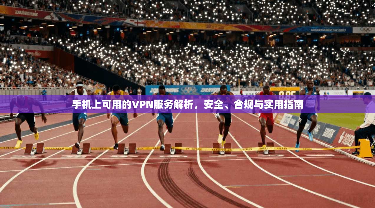 手机上可用的VPN服务解析，安全、合规与实用指南