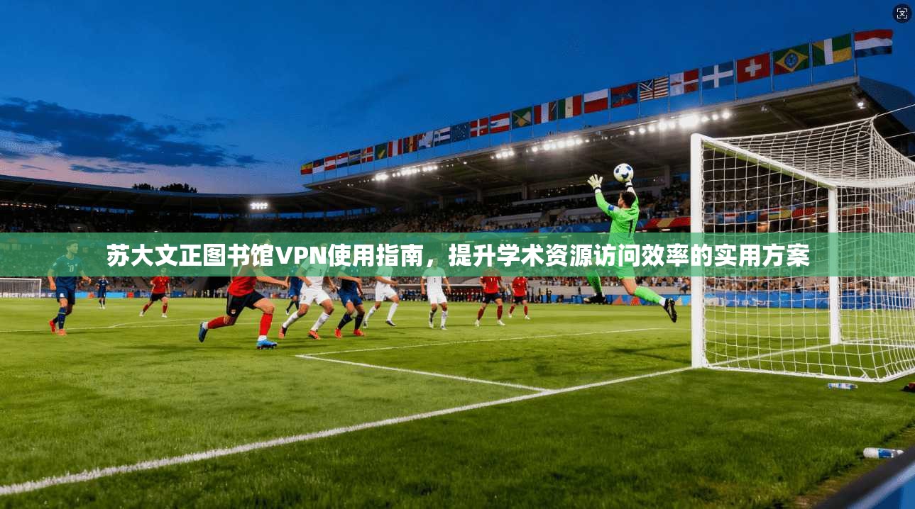 苏大文正图书馆VPN使用指南,提升学术资源访问效率的实用方案 苏大文正图书馆VPN使用指南,提升学术资源访问效率的实用方案