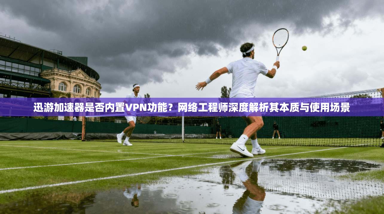 迅游加速器是否内置VPN功能?网络工程师深度解析其本质与使用场景 迅游加速器是否内置VPN功能?网络工程师深度解析其本质与使用场景