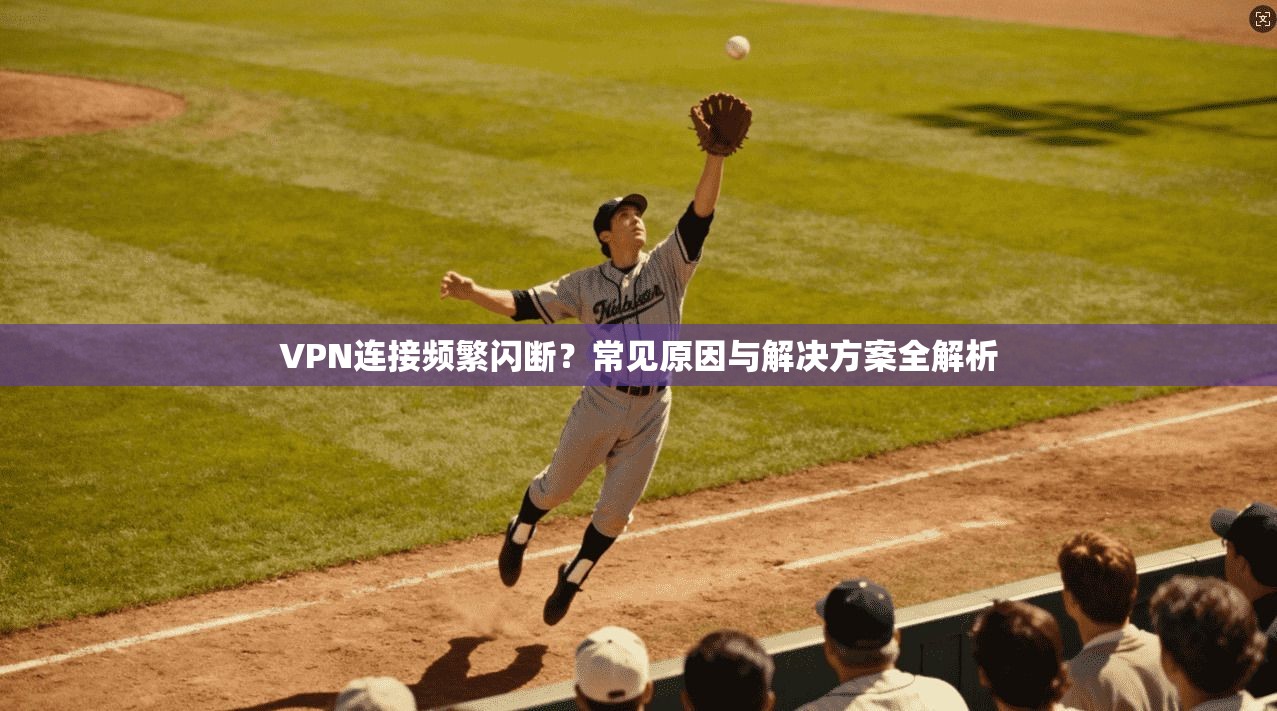VPN连接频繁闪断?常见原因与解决方案全解析 VPN连接频繁闪断?常见原因与解决方案全解析