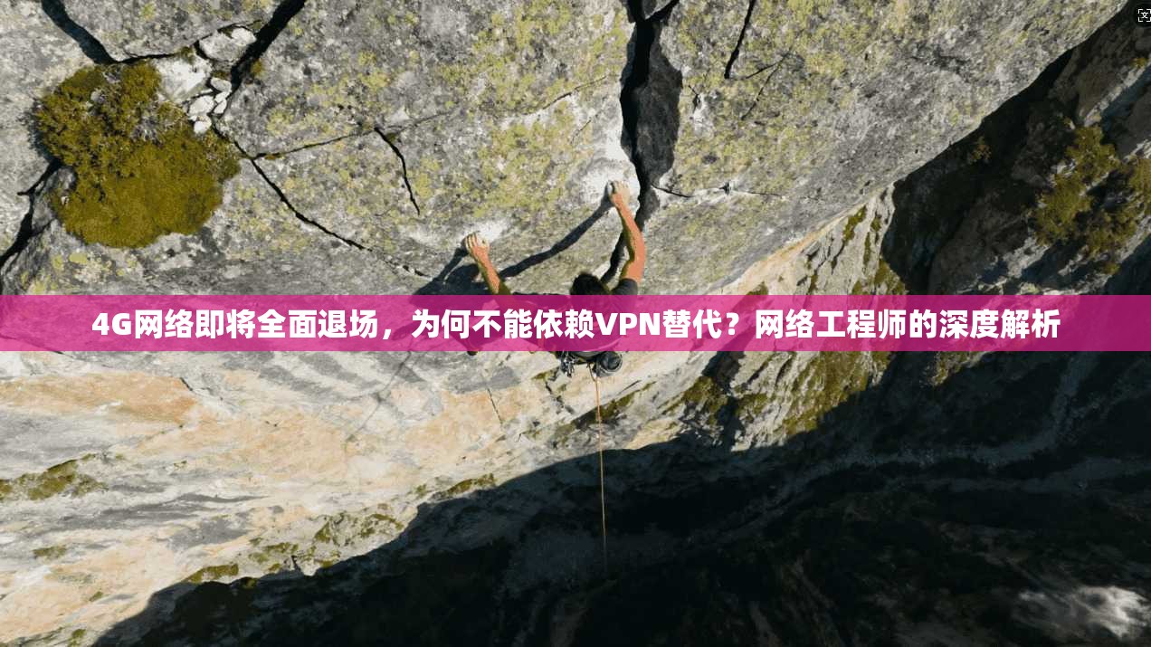 4G网络即将全面退场，为何不能依赖VPN替代？网络工程师的深度解析