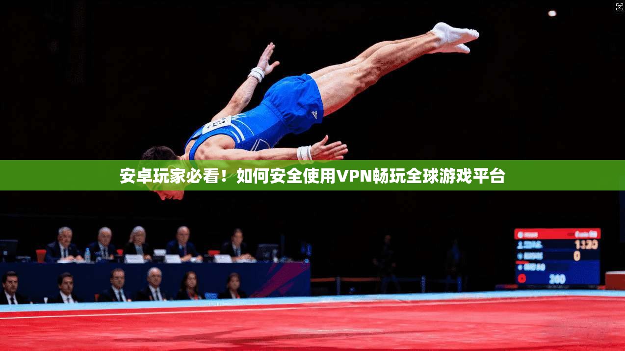 安卓玩家必看！如何安全使用VPN畅玩全球游戏平台