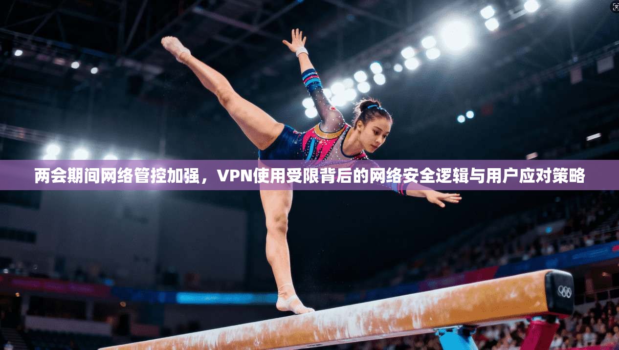 两会期间网络管控加强，VPN使用受限背后的网络安全逻辑与用户应对策略