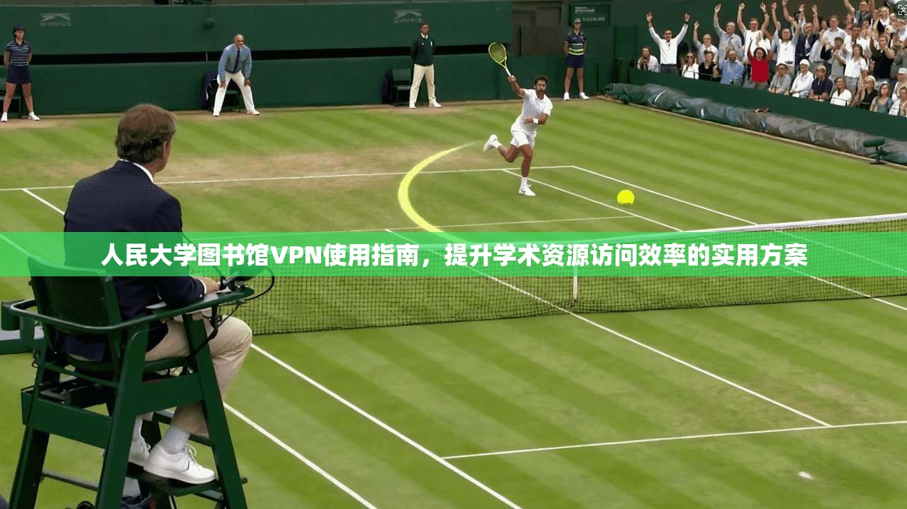 人民大学图书馆VPN使用指南，提升学术资源访问效率的实用方案