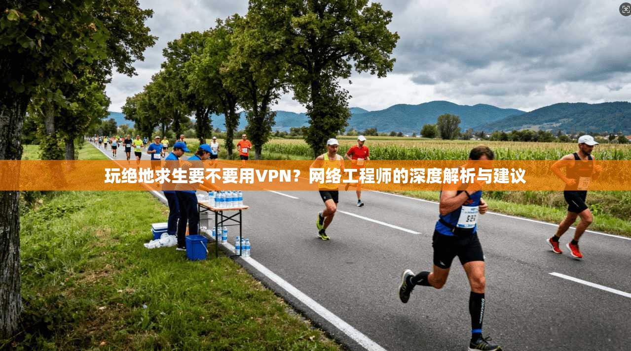 玩绝地求生要不要用VPN？网络工程师的深度解析与建议