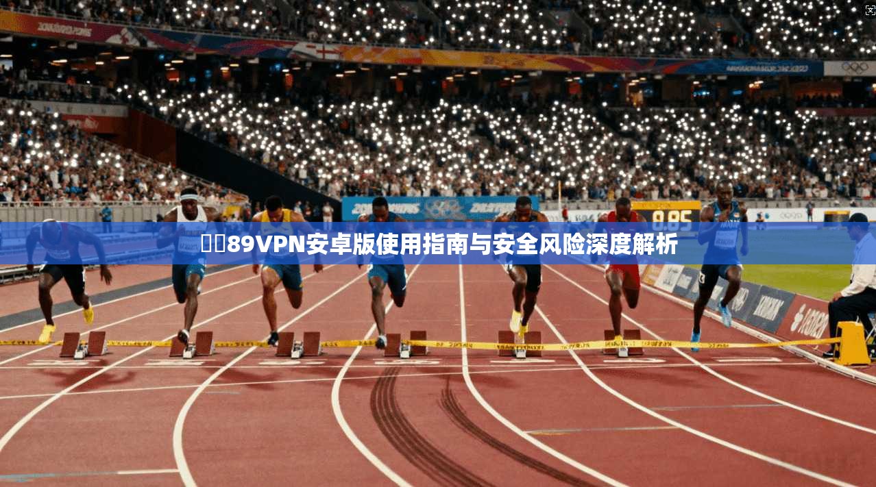 賽風89VPN安卓版使用指南与安全风险深度解析 賽風89VPN安卓版使用指南与安全风险深度解析