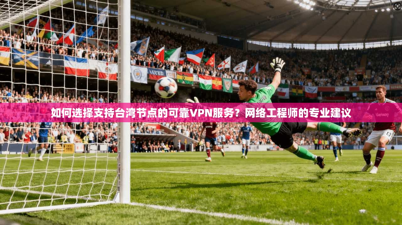 如何选择支持台湾节点的可靠VPN服务?网络工程师的专业建议 如何选择支持台湾节点的可靠VPN服务?网络工程师的专业建议