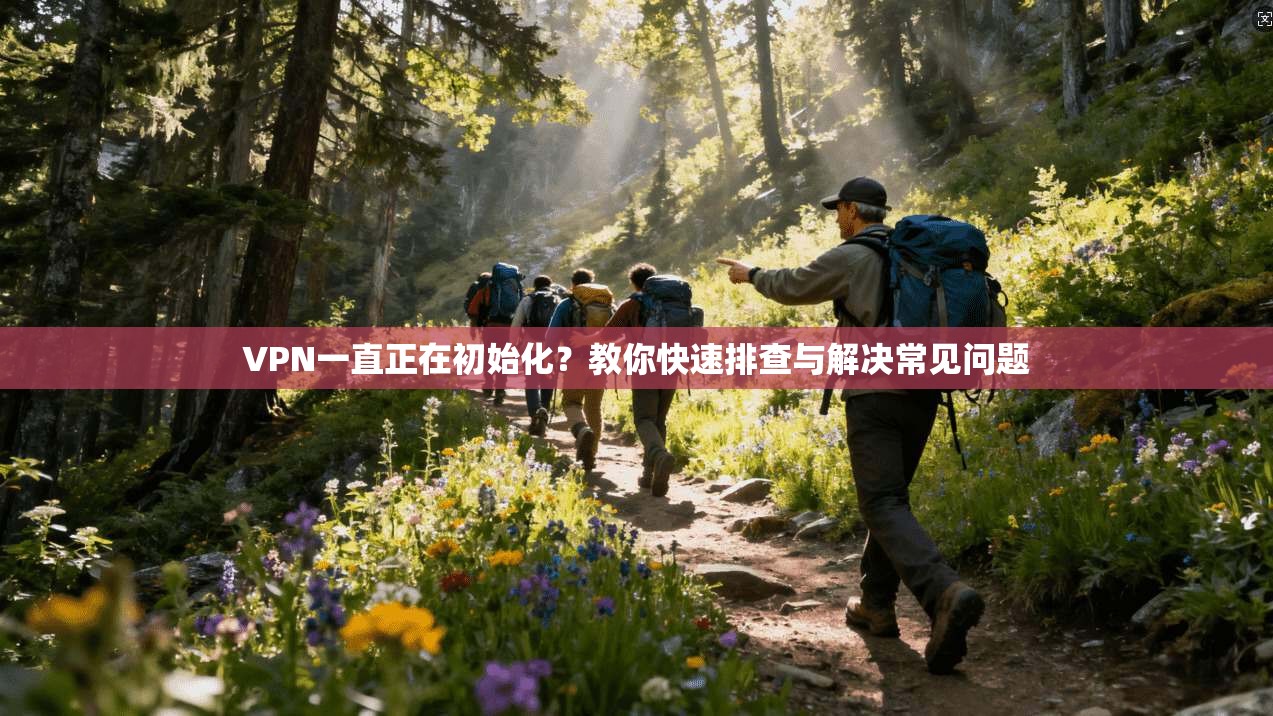 VPN一直正在初始化？教你快速排查与解决常见问题