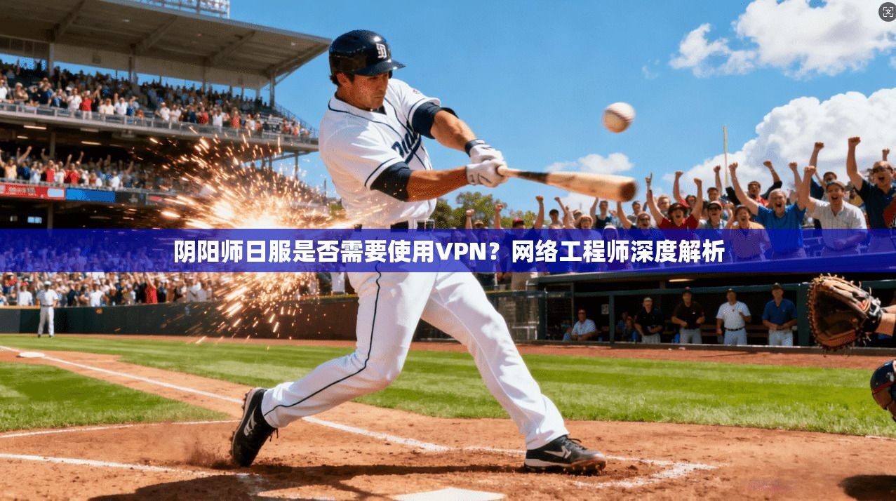 阴阳师日服是否需要使用VPN？网络工程师深度解析