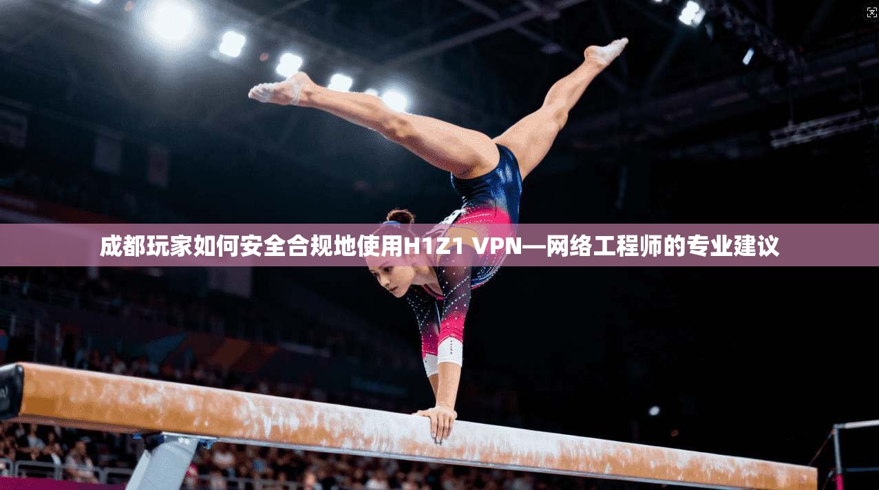 成都玩家如何安全合规地使用H1Z1 VPN—网络工程师的专业建议 成都玩家如何安全合规地使用H1Z1 VPN—网络工程师的专业建议