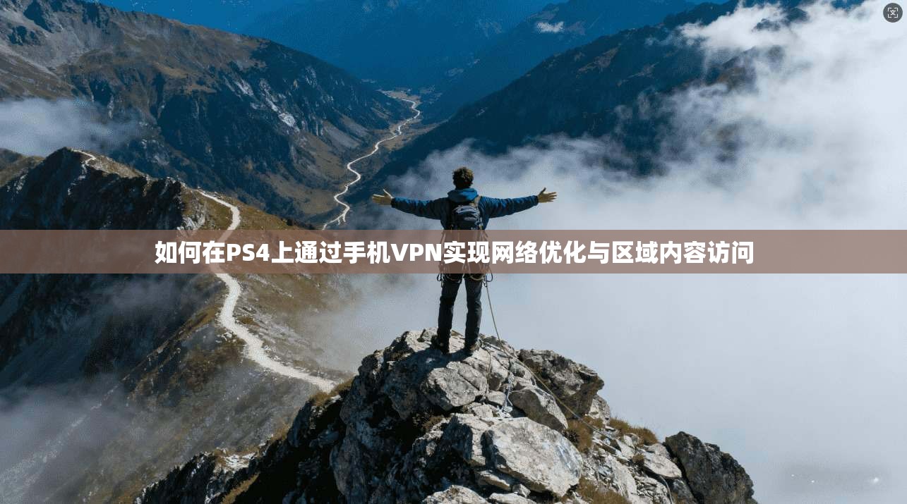 如何在PS4上通过手机VPN实现网络优化与区域内容访问