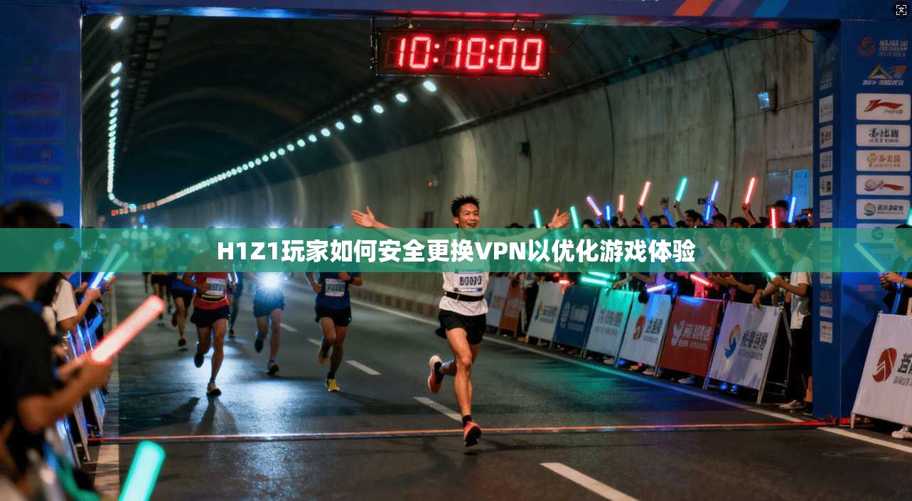 H1Z1玩家如何安全更换VPN以优化游戏体验