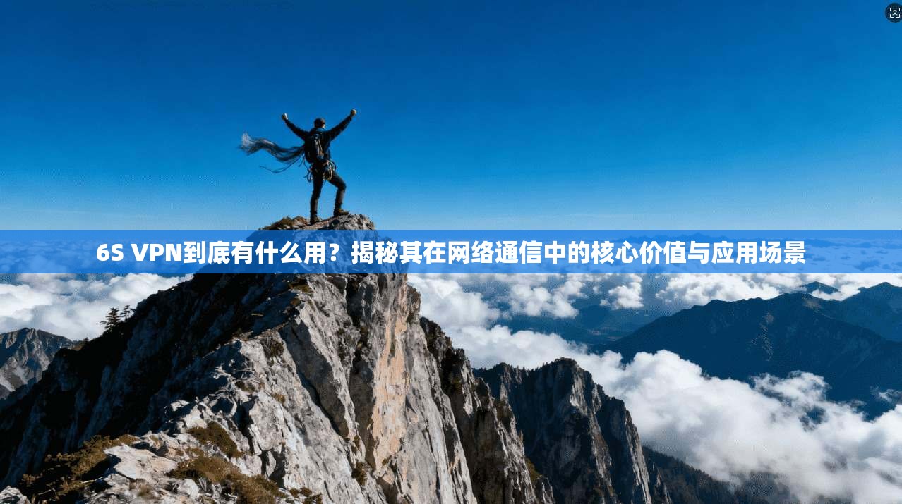 6S VPN到底有什么用？揭秘其在网络通信中的核心价值与应用场景