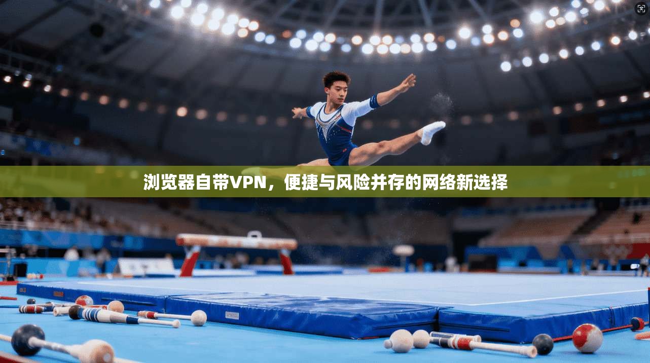 浏览器自带VPN,便捷与风险并存的网络新选择 浏览器自带VPN,便捷与风险并存的网络新选择