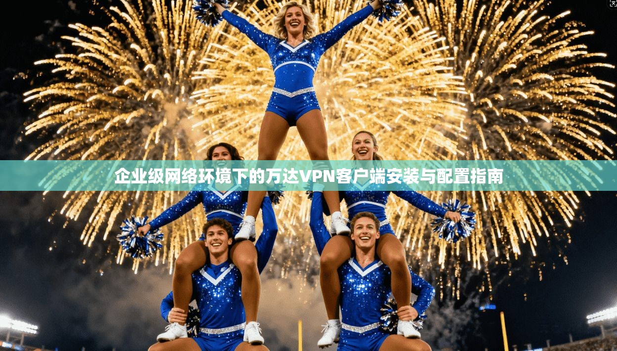 企业级网络环境下的万达VPN客户端安装与配置指南