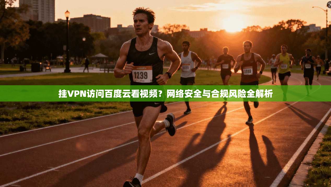 挂VPN访问百度云看视频？网络安全与合规风险全解析