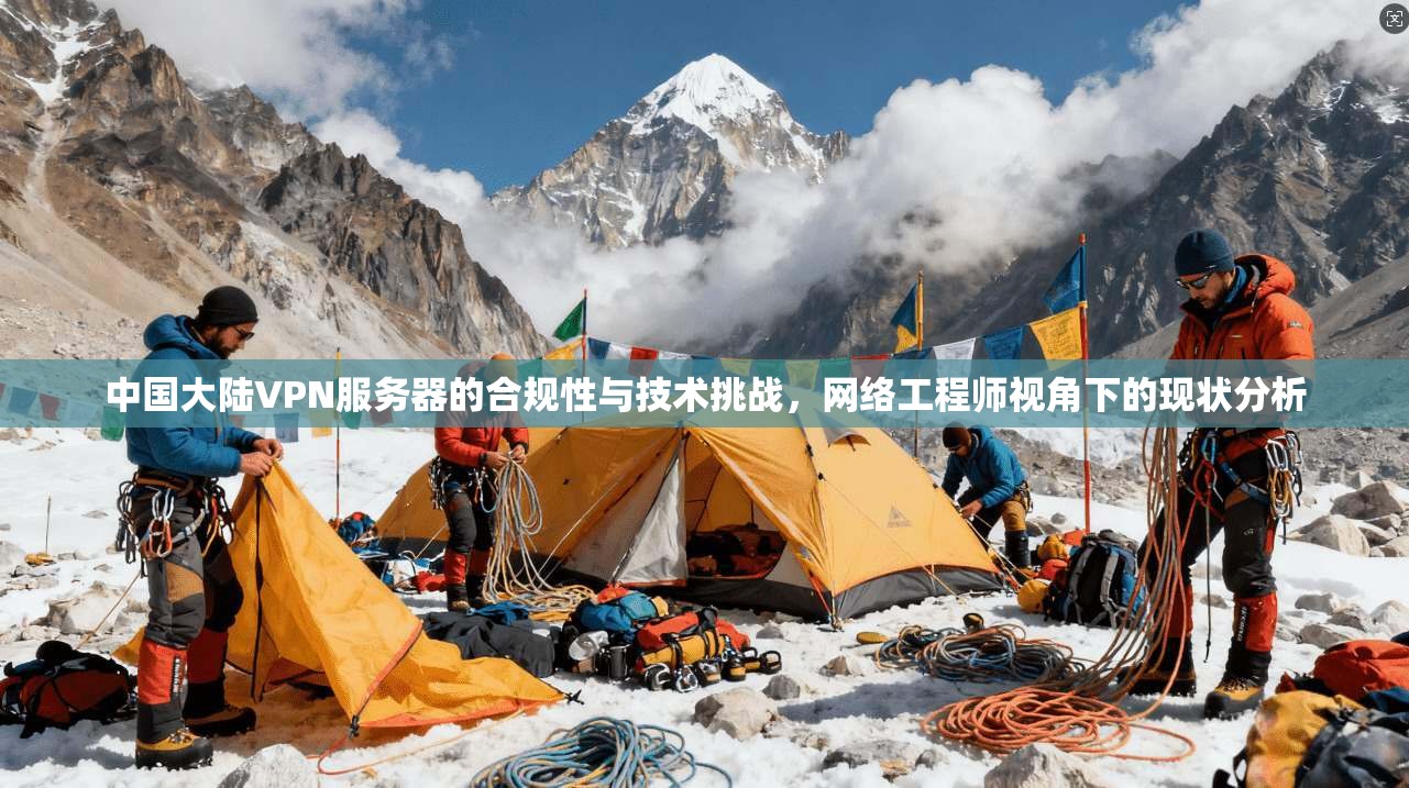 中国大陆VPN服务器的合规性与技术挑战，网络工程师视角下的现状分析
