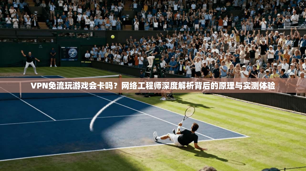 VPN免流玩游戏会卡吗？网络工程师深度解析背后的原理与实测体验