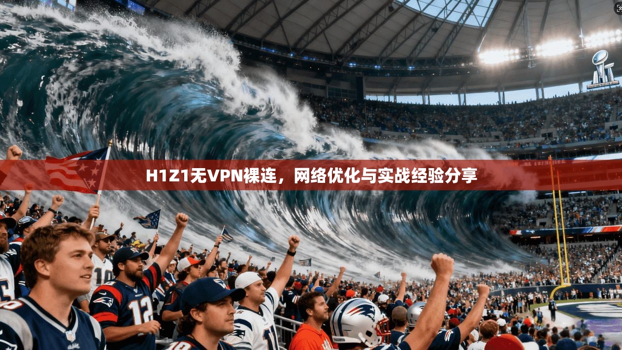 H1Z1无VPN裸连，网络优化与实战经验分享