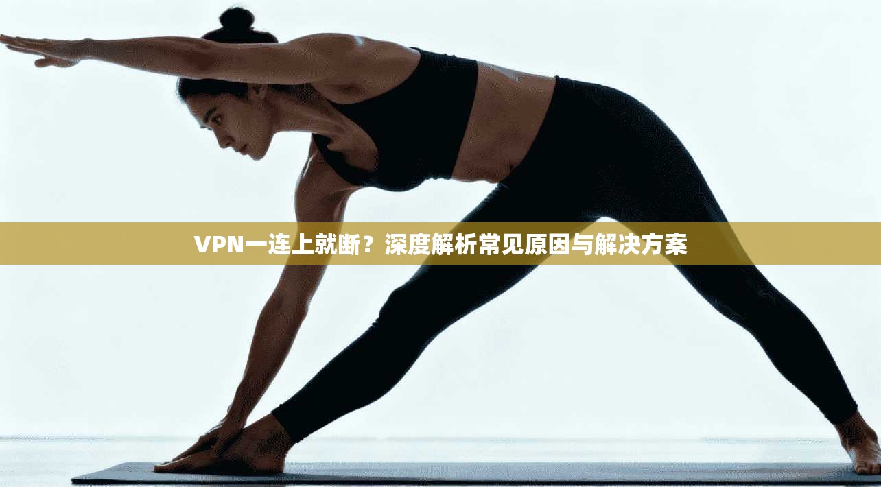 VPN一连上就断？深度解析常见原因与解决方案