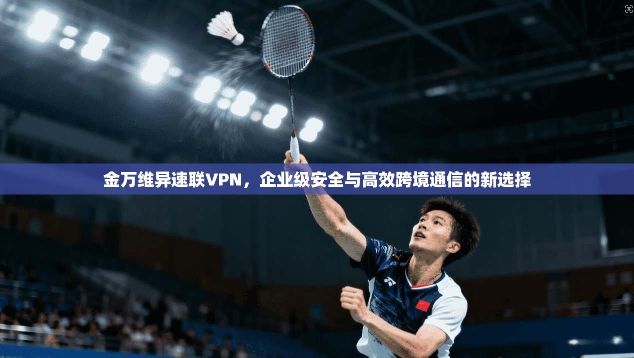 金万维异速联VPN，企业级安全与高效跨境通信的新选择
