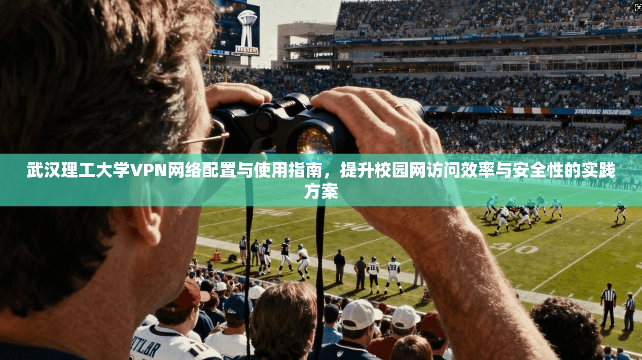 武汉理工大学VPN网络配置与使用指南，提升校园网访问效率与安全性的实践方案