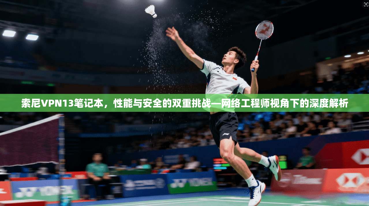 索尼VPN13笔记本，性能与安全的双重挑战—网络工程师视角下的深度解析