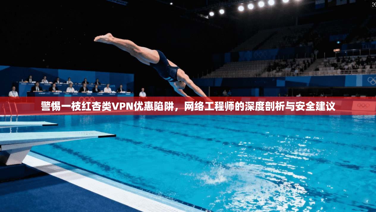 警惕一枝红杏类VPN优惠陷阱，网络工程师的深度剖析与安全建议