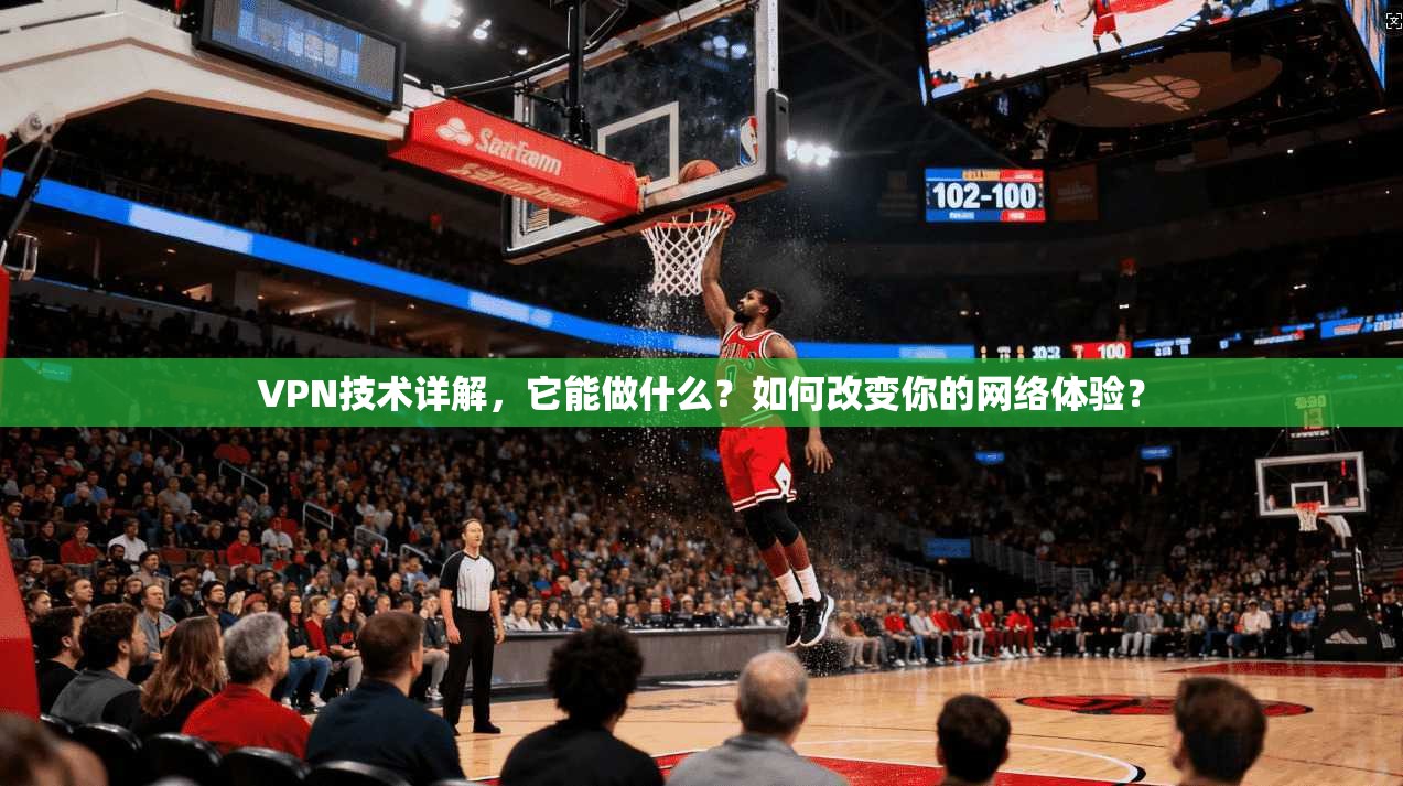 VPN技术详解，它能做什么？如何改变你的网络体验？