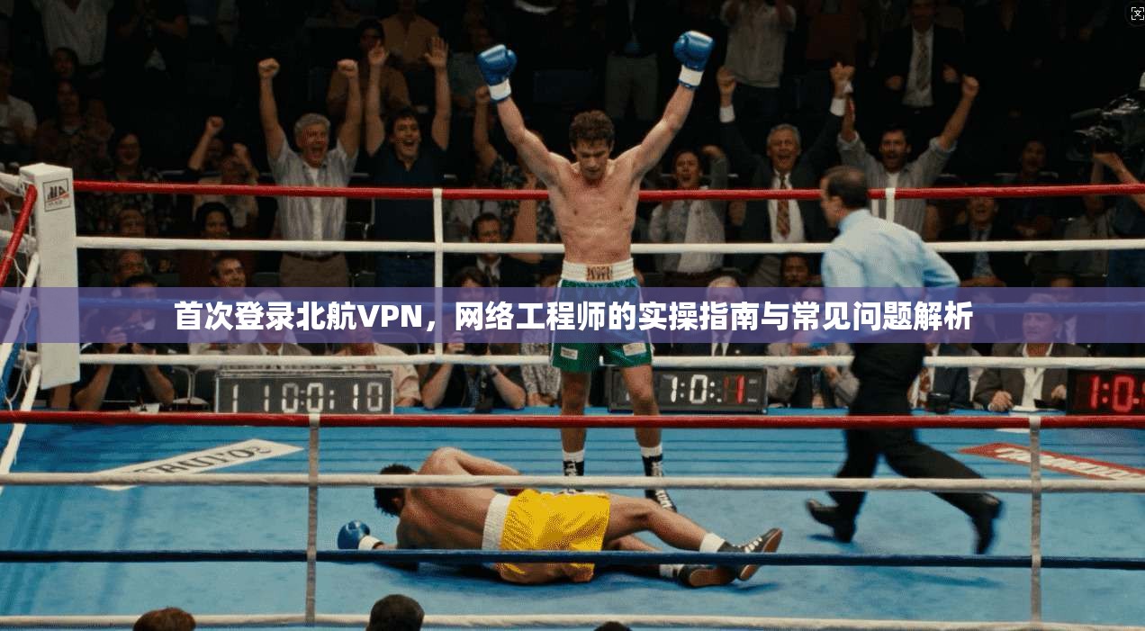首次登录北航VPN，网络工程师的实操指南与常见问题解析