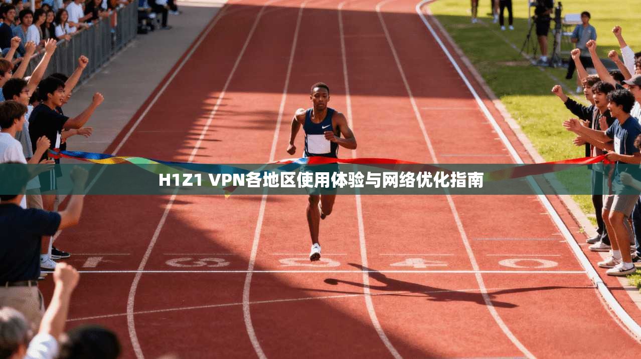 H1Z1 VPN各地区使用体验与网络优化指南 H1Z1 VPN各地区使用体验与网络优化指南